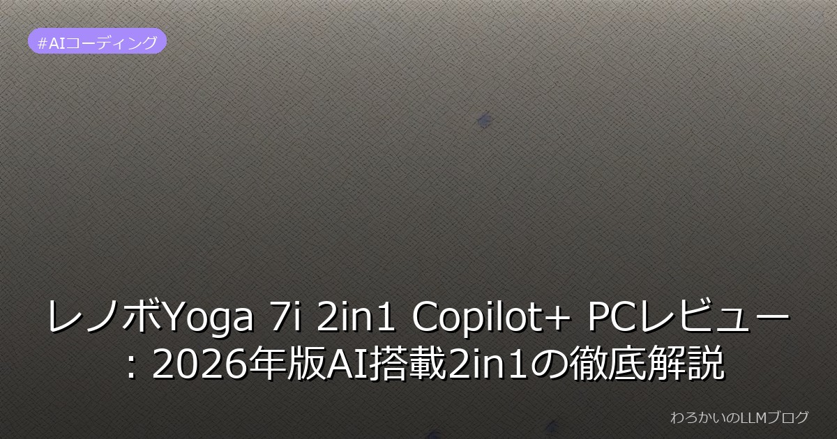 レノボYoga 7i 2in1 Copilot+ PCレビュー：2026年版AI搭載2in1の徹底解説