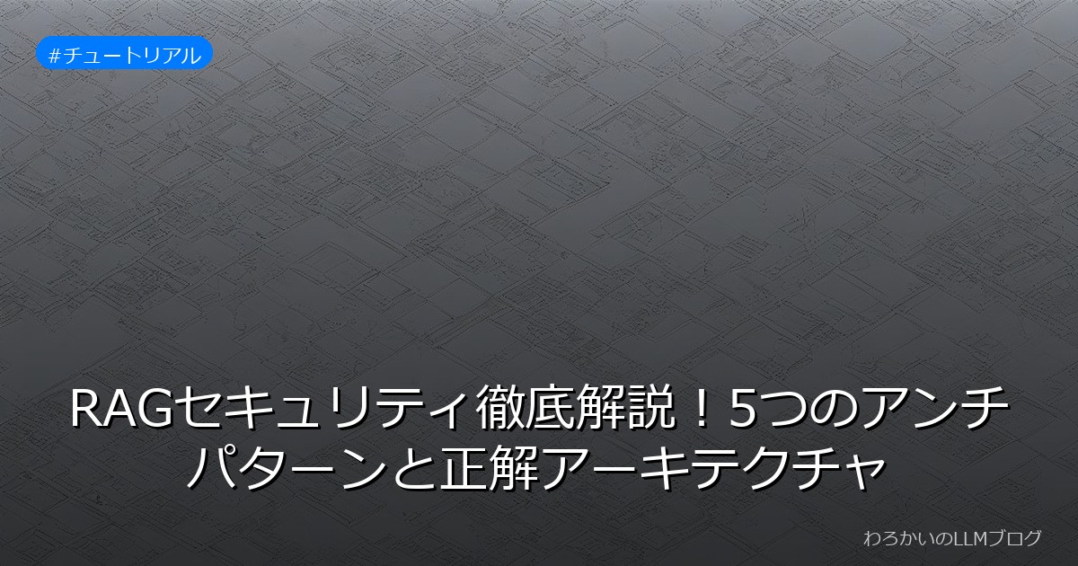 RAGセキュリティ徹底解説！5つのアンチパターンと正解アーキテクチャ