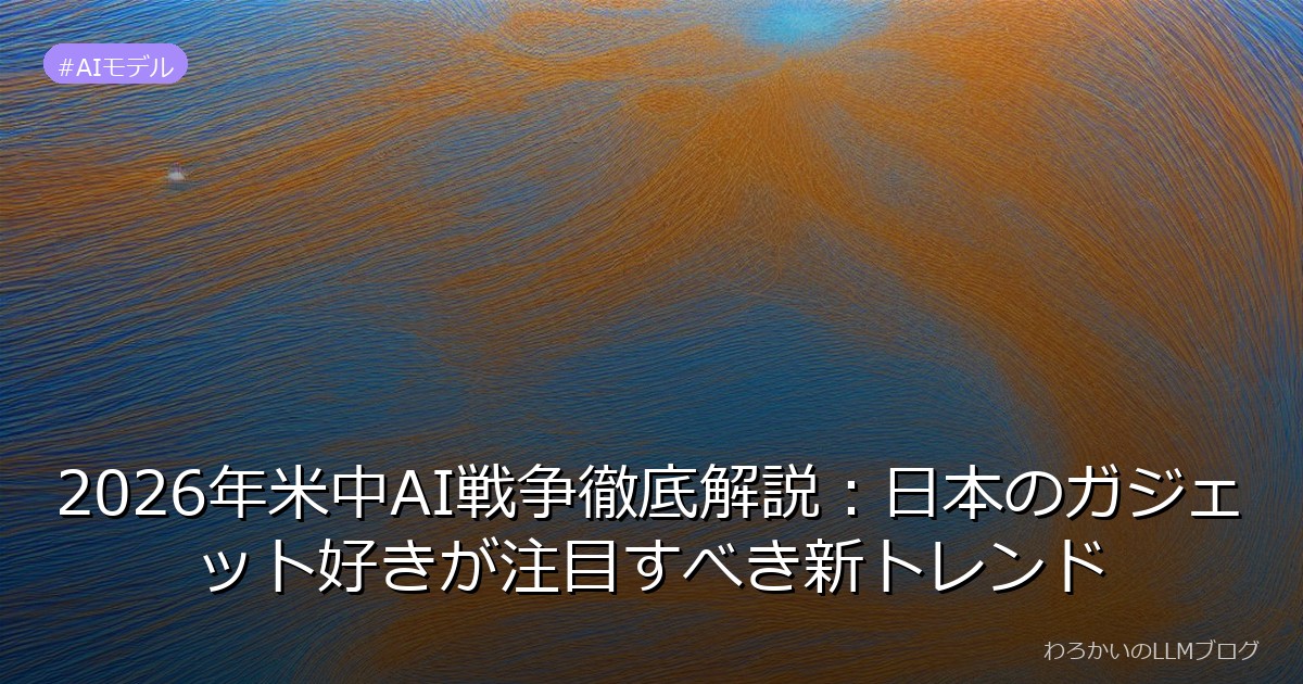 2026年米中AI戦争徹底解説：日本のガジェット好きが注目すべき新トレンド