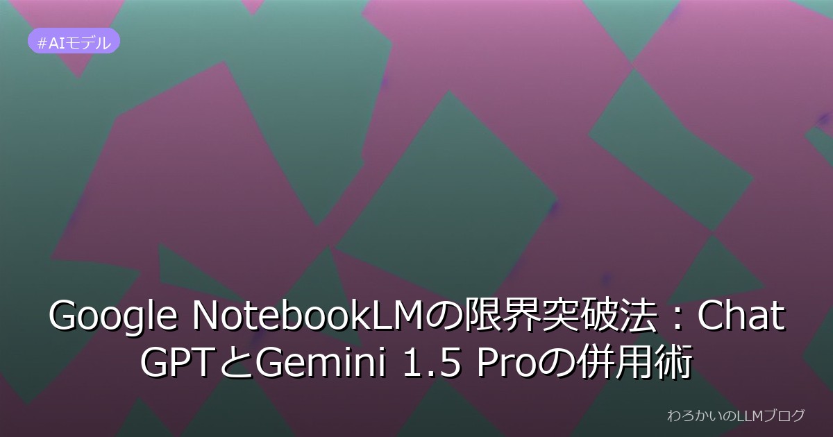 Google NotebookLMの限界突破法：ChatGPTとGemini 1.5 Proの併用術