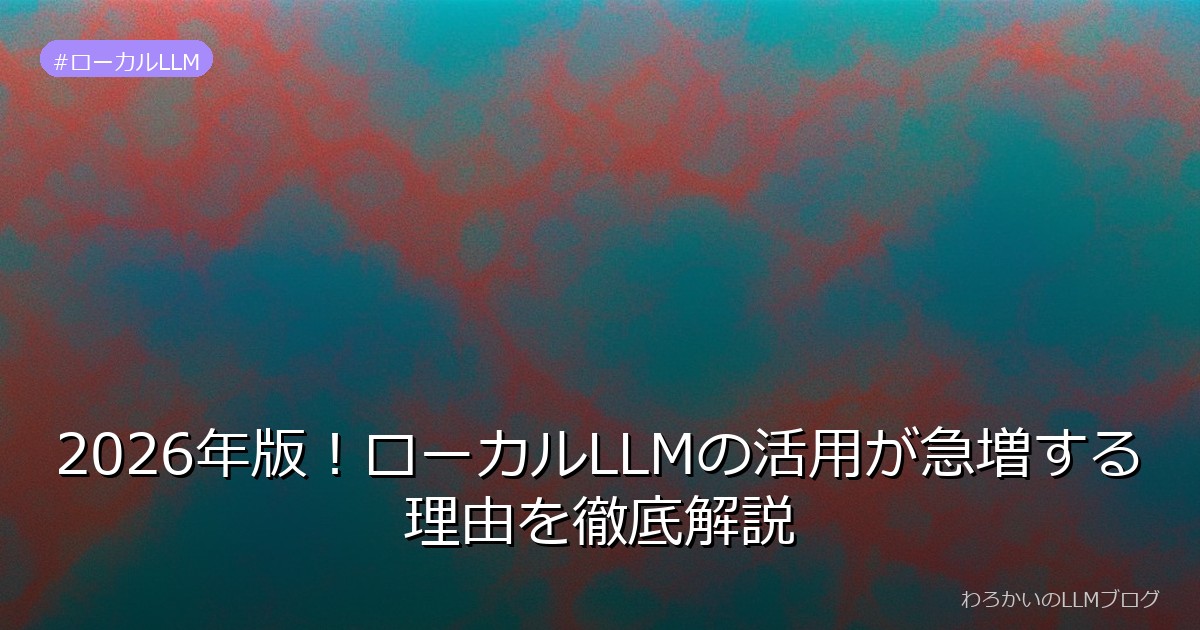 2026年版！ローカルLLMの活用が急増する理由を徹底解説