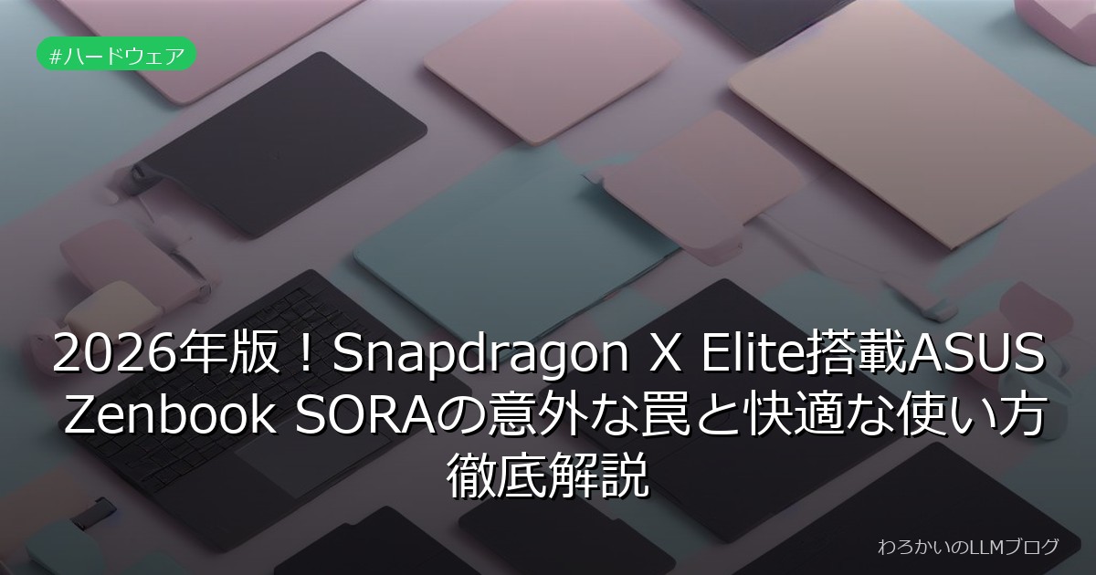 2026年版！Snapdragon X Elite搭載ASUS Zenbook SORAの意外な罠と快適な使い方徹底解説