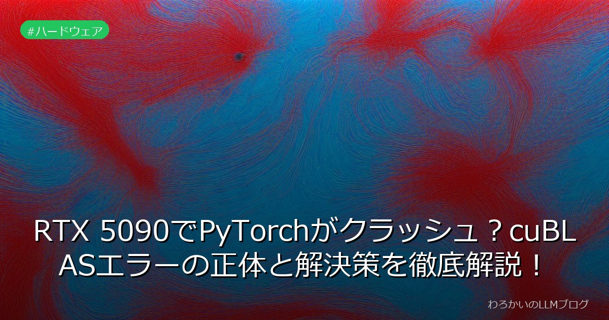 RTX 5090でPyTorchがクラッシュ？cuBLASエラーの正体と解決策を徹底解説！