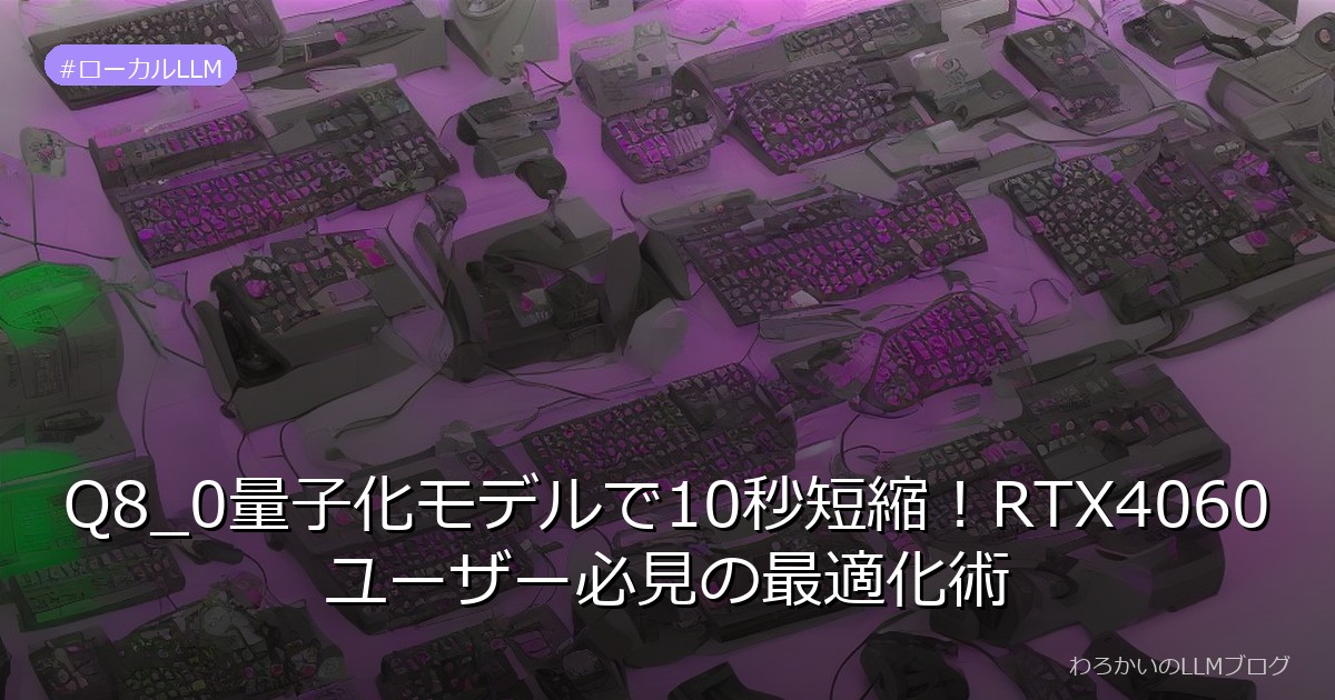 Q8_0量子化モデルで10秒短縮！RTX4060ユーザー必見の最適化術