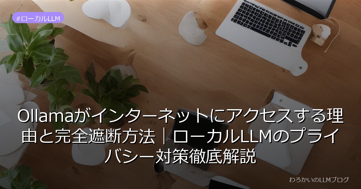 Ollamaがインターネットにアクセスする理由と完全遮断方法｜ローカルLLMのプライバシー対策徹底解説