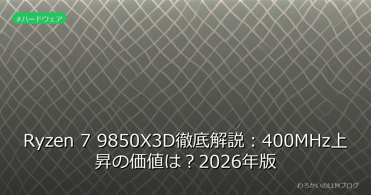 Ryzen 7 9850X3D徹底解説：400MHz上昇の価値は？2026年版