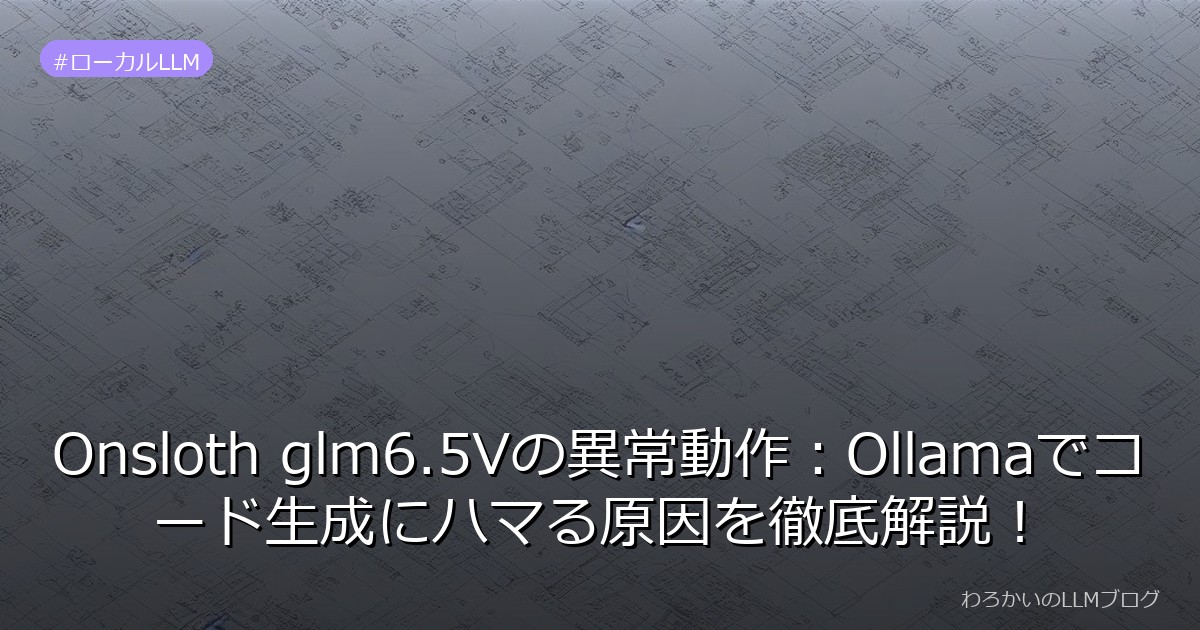Onsloth glm6.5Vの異常動作：Ollamaでコード生成にハマる原因を徹底解説！