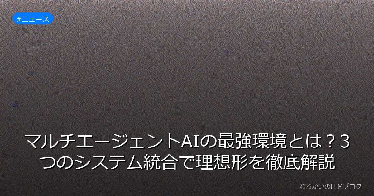 マルチエージェントAIの最強環境とは？3つのシステム統合で理想形を徹底解説