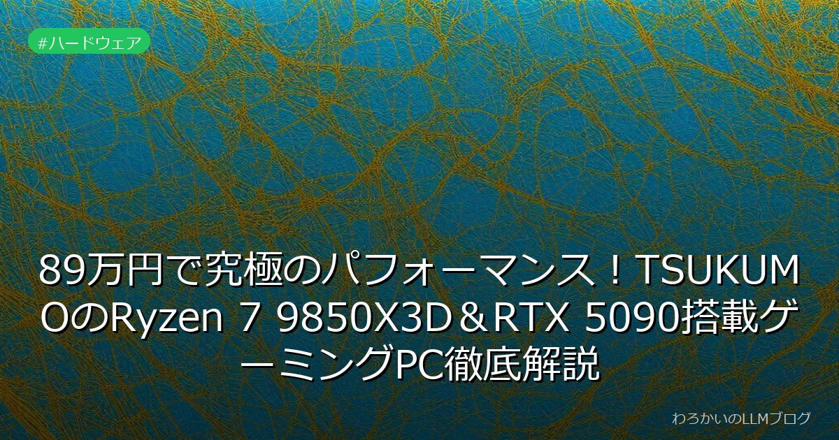 89万円で究極のパフォーマンス！TSUKUMOのRyzen 7 9850X3D＆RTX 5090搭載ゲーミングPC徹底解説