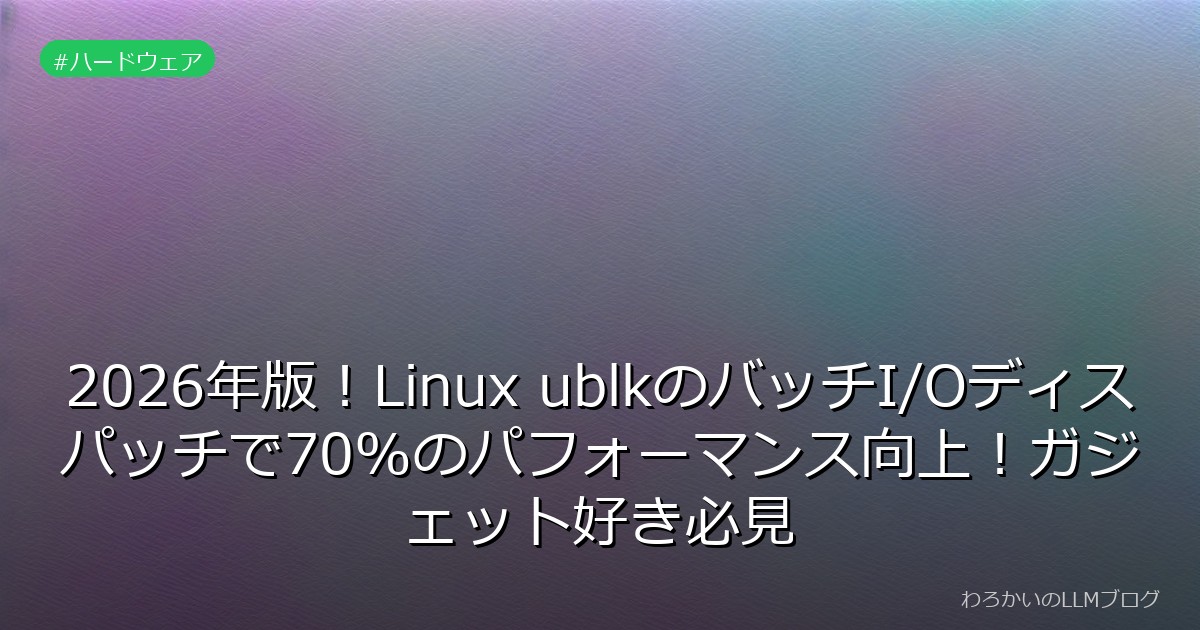 2026年版！Linux ublkのバッチI/Oディスパッチで70%のパフォーマンス向上！ガジェット好き必見