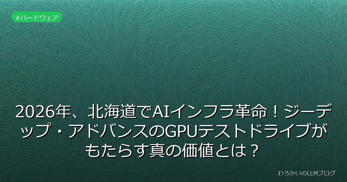 2026年、北海道でAIインフラ革命！ジーデップ・アドバンスのGPUテストドライブがもたらす真の価値とは？