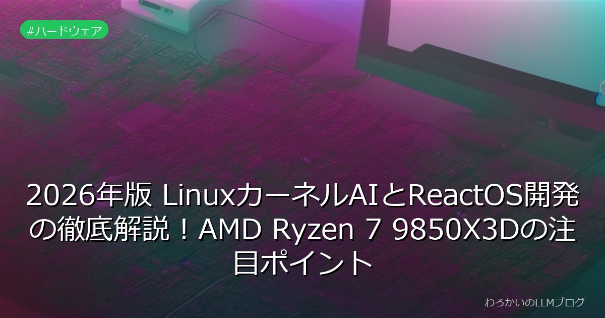 2026年版 LinuxカーネルAIとReactOS開発の徹底解説！AMD Ryzen 7 9850X3Dの注目ポイント
