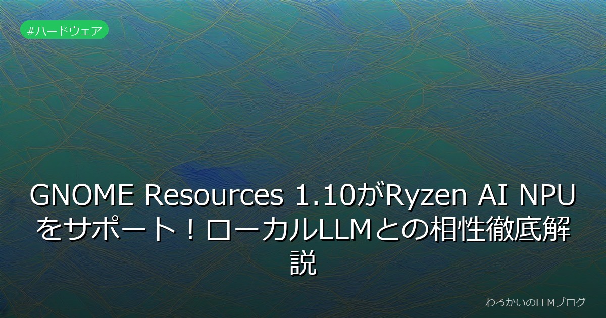 GNOME Resources 1.10がRyzen AI NPUをサポート！ローカルLLMとの相性徹底解説