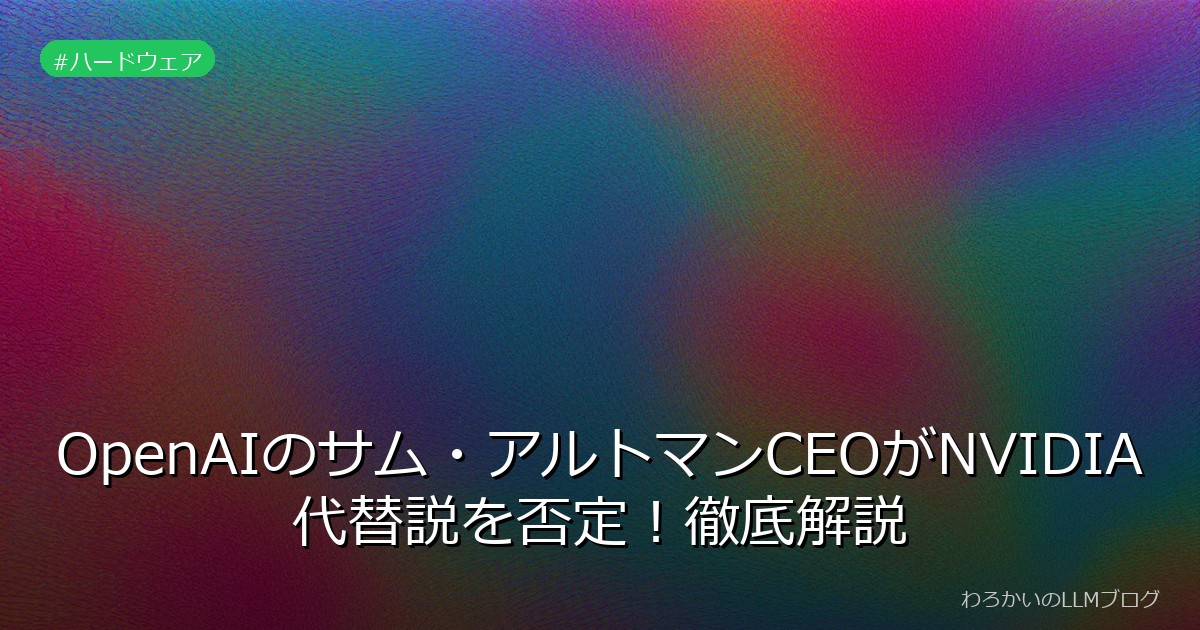 OpenAIのサム・アルトマンCEOがNVIDIA代替説を否定！徹底解説