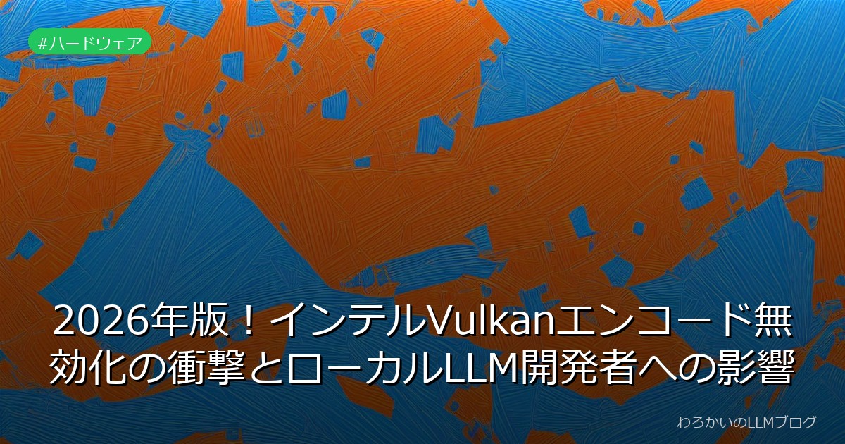 2026年版！インテルVulkanエンコード無効化の衝撃とローカルLLM開発者への影響
