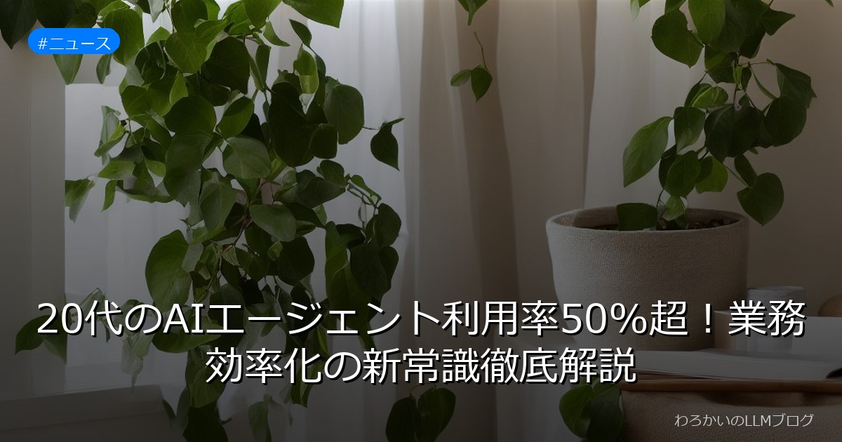 20代のAIエージェント利用率50%超！業務効率化の新常識徹底解説