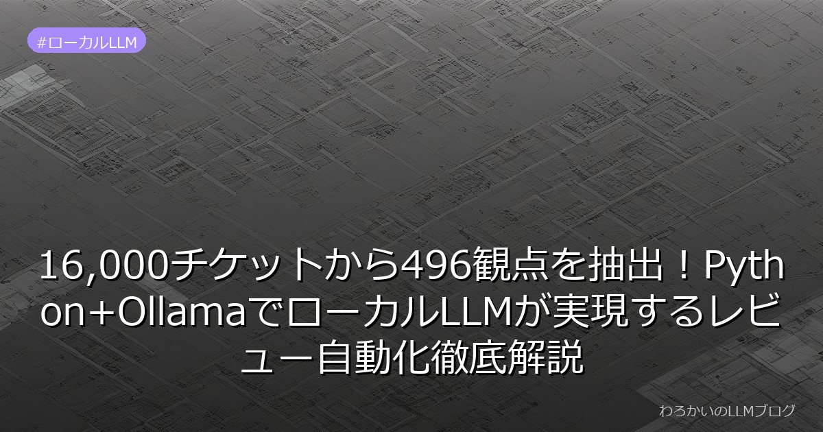 16,000チケットから496観点を抽出！Python+OllamaでローカルLLMが実現するレビュー自動化徹底解説