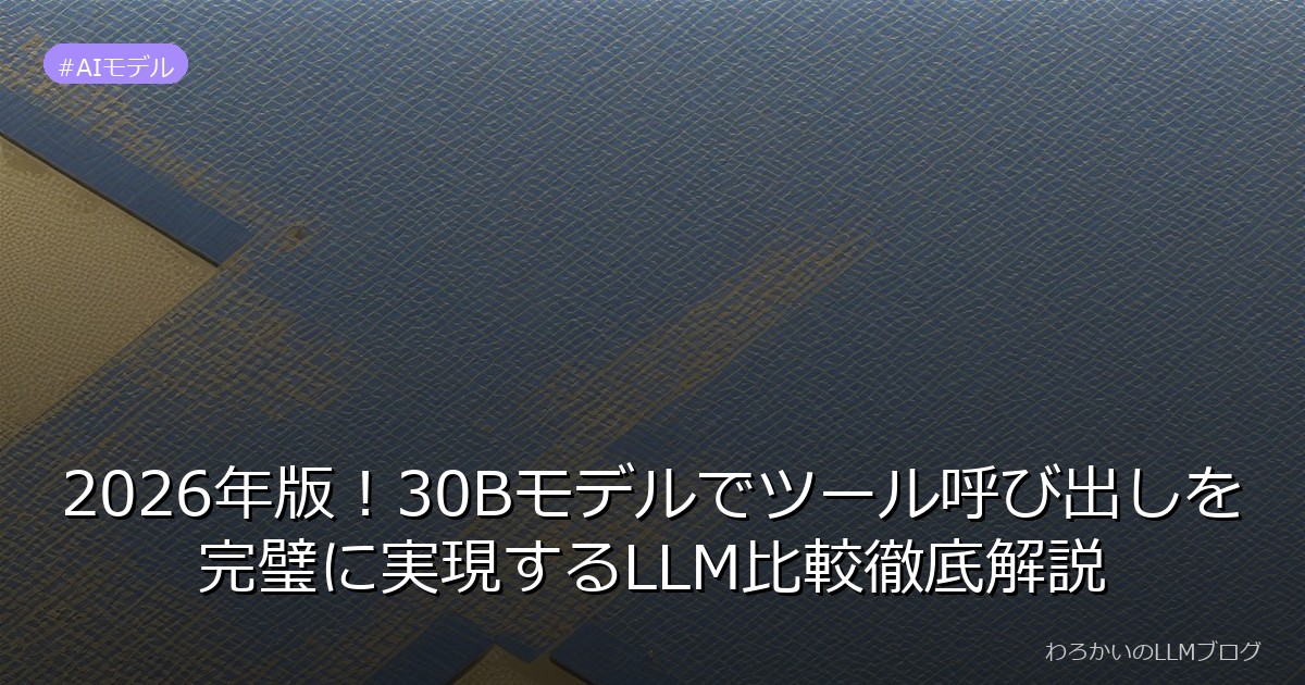 2026年版！30Bモデルでツール呼び出しを完璧に実現するLLM比較徹底解説