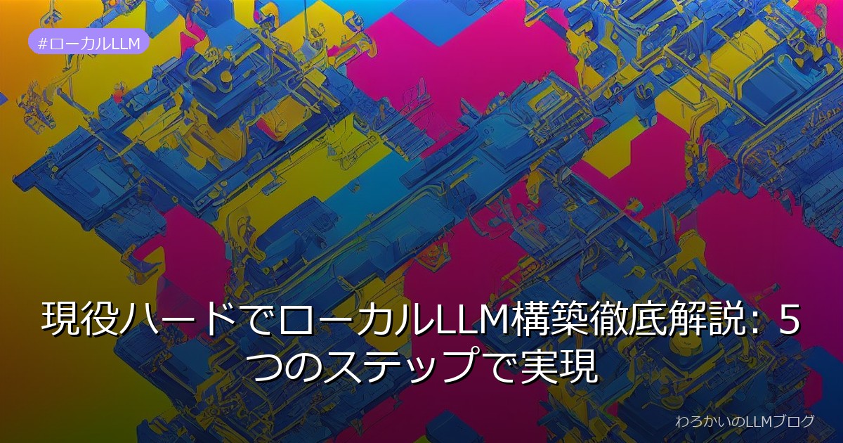 現役ハードでローカルLLM構築徹底解説: 5つのステップで実現