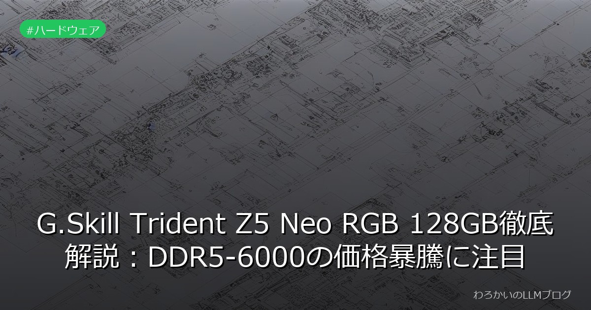 G.Skill Trident Z5 Neo RGB 128GB徹底解説：DDR5-6000の価格暴騰に注目