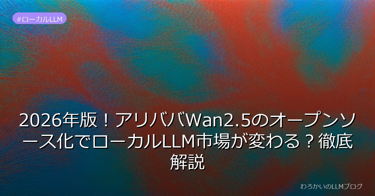 2026年版！アリババWan2.5のオープンソース化でローカルLLM市場が変わる？徹底解説