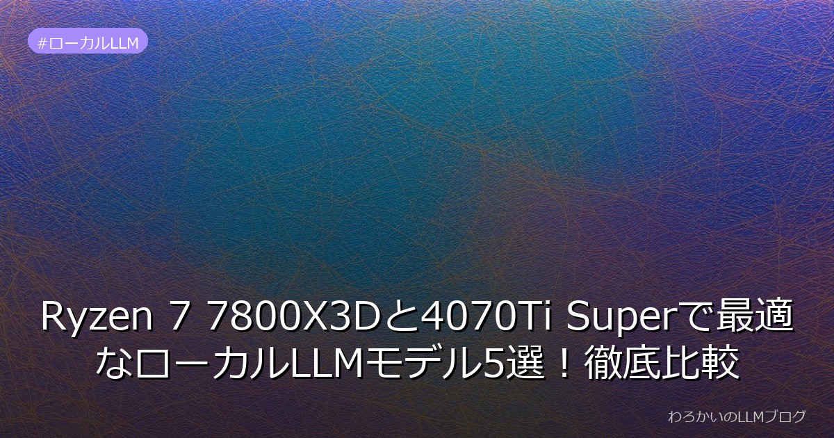 Ryzen 7 7800X3Dと4070Ti Superで最適なローカルLLMモデル5選！徹底比較