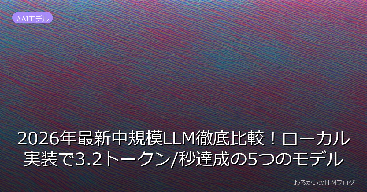 2026年最新中規模LLM徹底比較！ローカル実装で3.2トークン/秒達成の5つのモデル