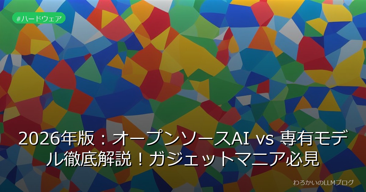 2026年版：オープンソースAI vs 専有モデル徹底解説！ガジェットマニア必見