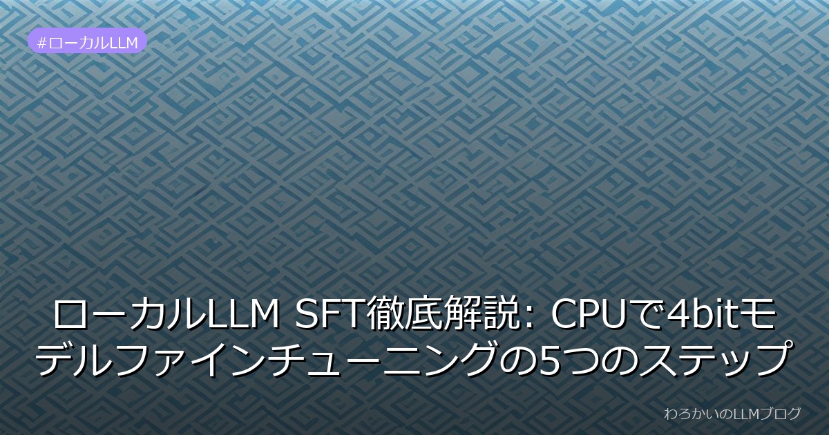 ローカルLLM SFT徹底解説: CPUで4bitモデルファインチューニングの5つのステップ