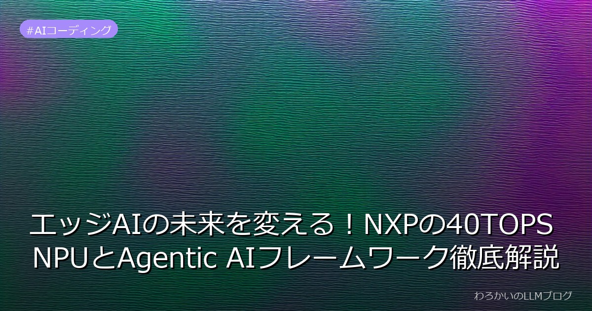 エッジAIの未来を変える！NXPの40TOPS NPUとAgentic AIフレームワーク徹底解説