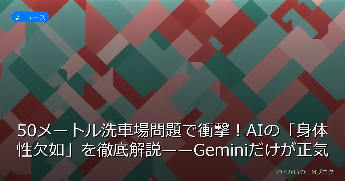 50メートル洗車場問題で衝撃！AIの「身体性欠如」を徹底解説——Geminiだけが正気