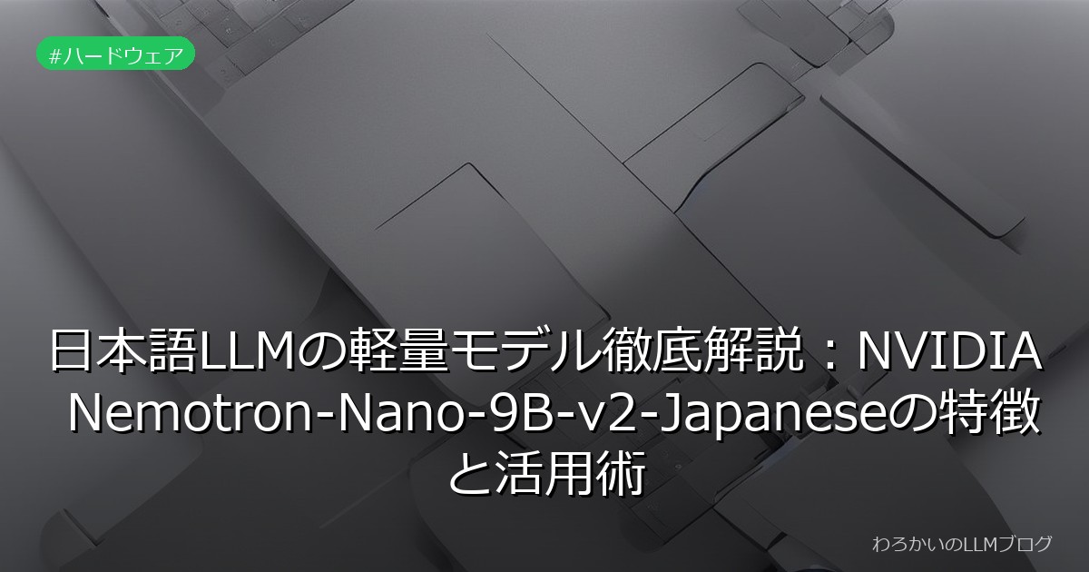 日本語LLMの軽量モデル徹底解説：NVIDIA Nemotron-Nano-9B-v2-Japaneseの特徴と活用術