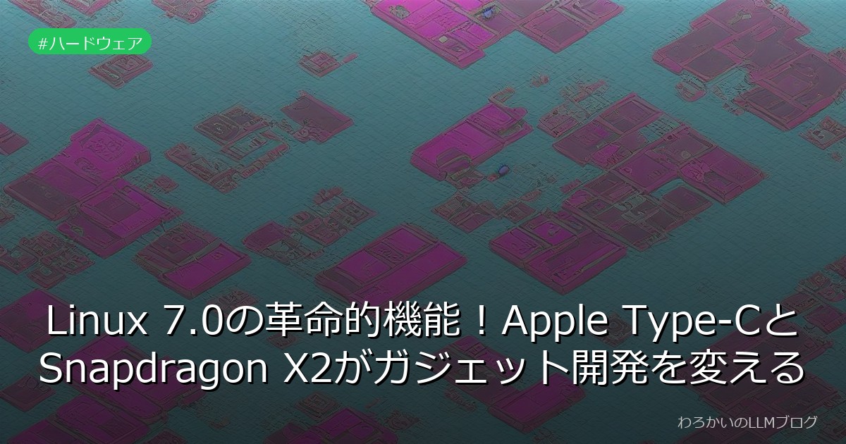 Linux 7.0の革命的機能！Apple Type-CとSnapdragon X2がガジェット開発を変える
