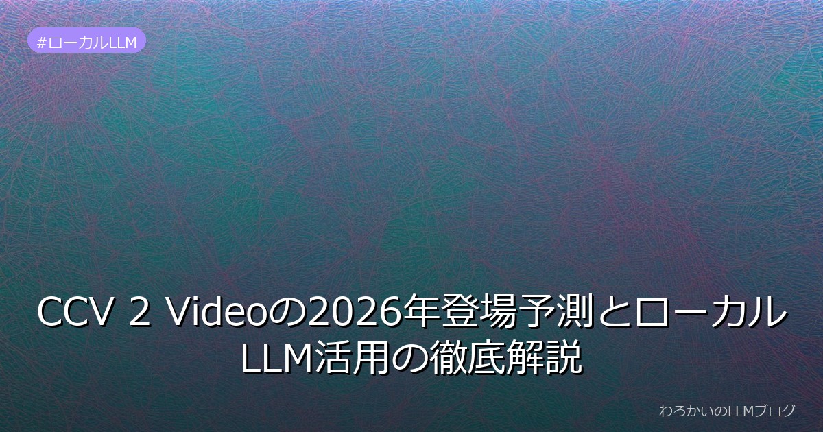 CCV 2 Videoの2026年登場予測とローカルLLM活用の徹底解説