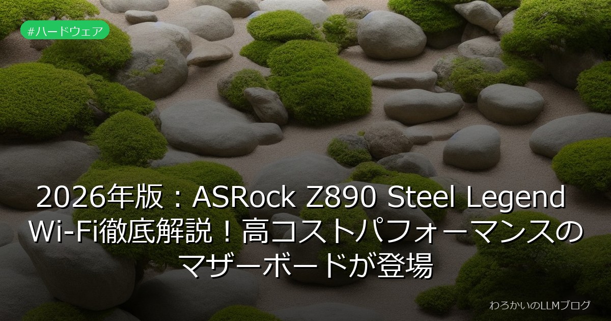 2026年版：ASRock Z890 Steel Legend Wi-Fi徹底解説！高コストパフォーマンスのマザーボードが登場