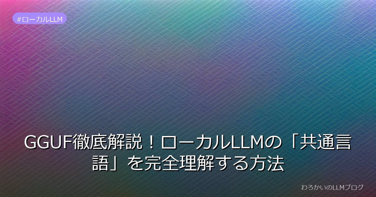 GGUF徹底解説！ローカルLLMの「共通言語」を完全理解する方法