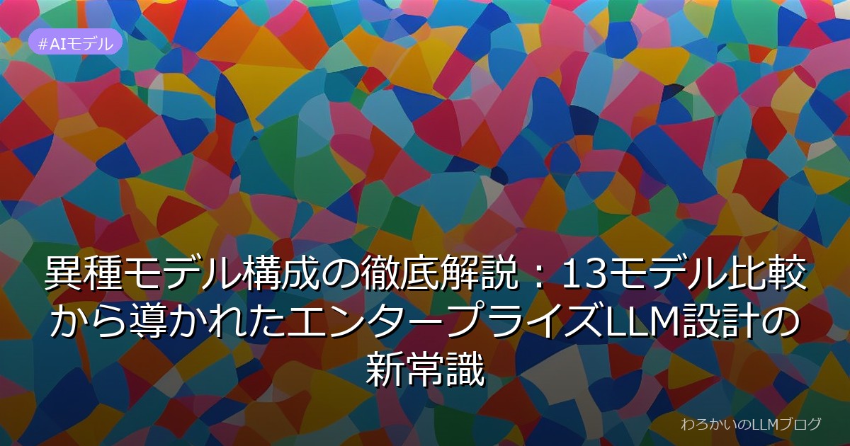 異種モデル構成の徹底解説：13モデル比較から導かれたエンタープライズLLM設計の新常識
