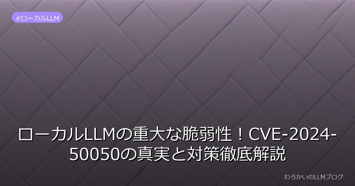 ローカルLLMの重大な脆弱性！CVE-2024-50050の真実と対策徹底解説