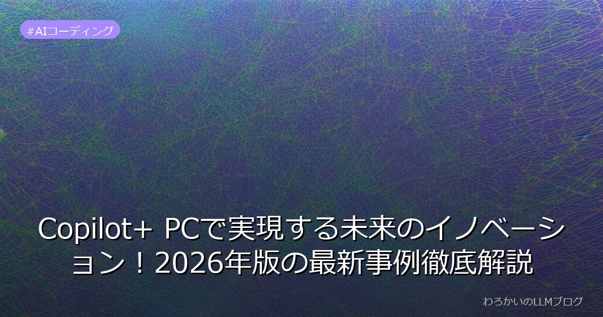 Copilot+ PCで実現する未来のイノベーション！2026年版の最新事例徹底解説