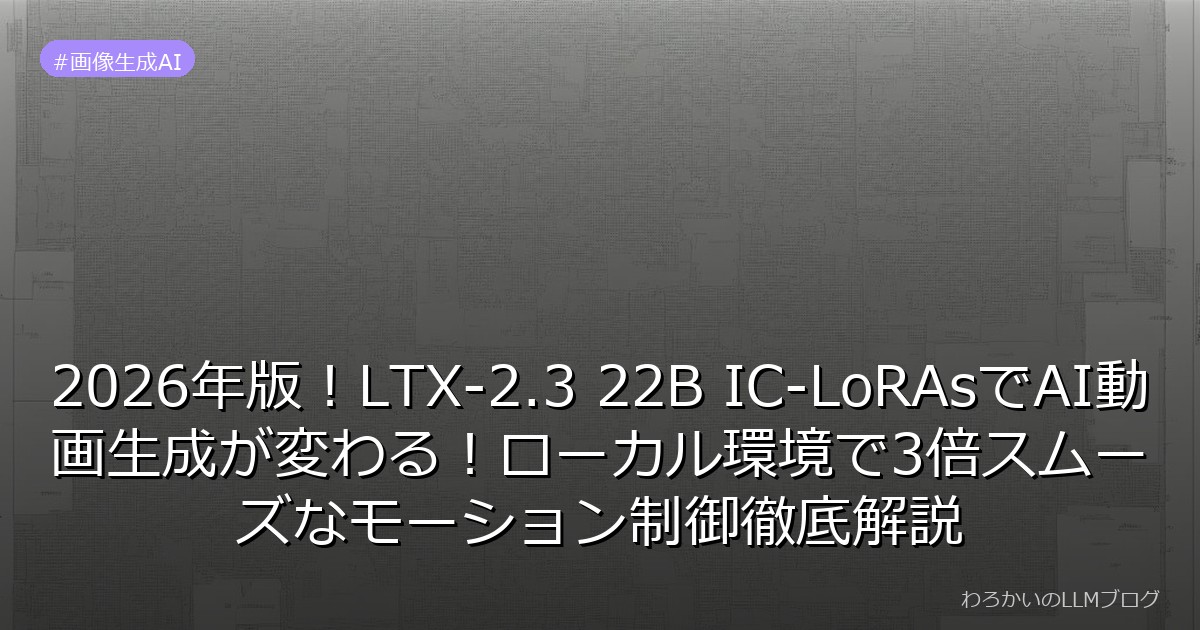 2026年版！LTX-2.3 22B IC-LoRAsでAI動画生成が変わる！ローカル環境で3倍スムーズなモーション制御徹底解説