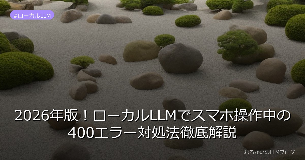 2026年版！ローカルLLMでスマホ操作中の400エラー対処法徹底解説