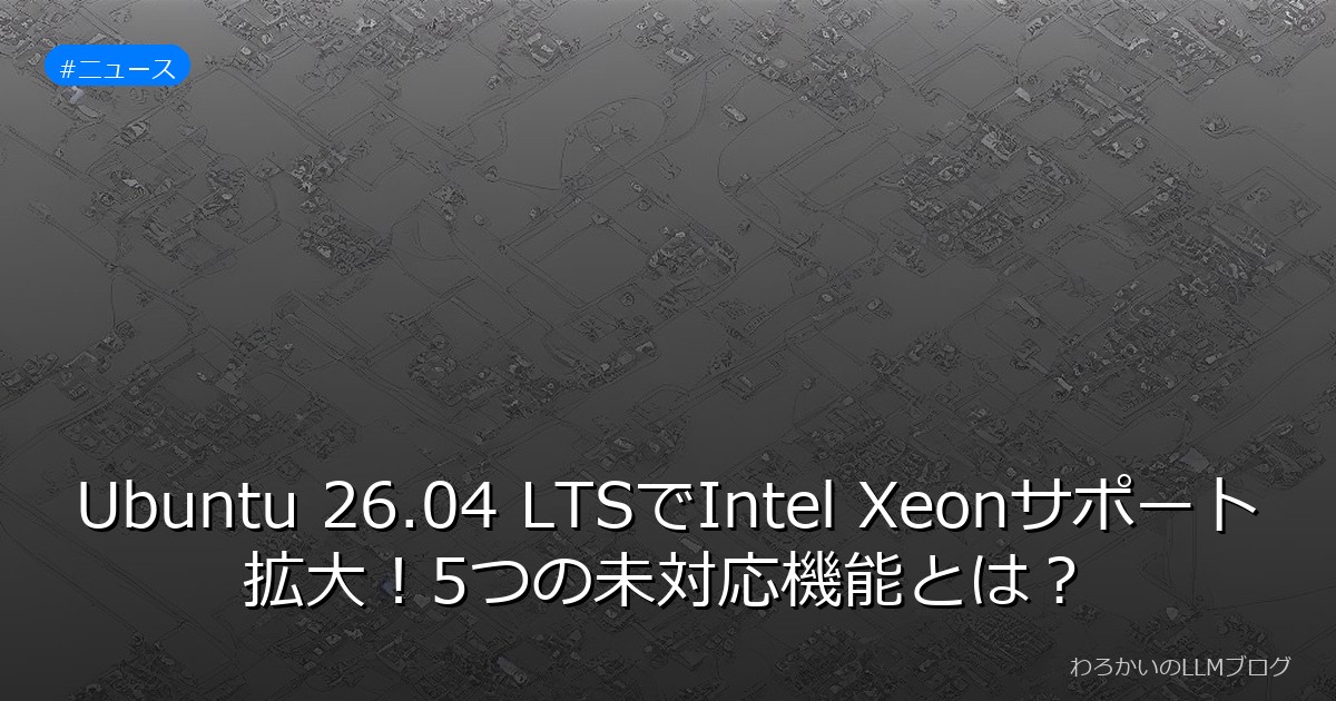 Ubuntu 26.04 LTSでIntel Xeonサポート拡大！5つの未対応機能とは？