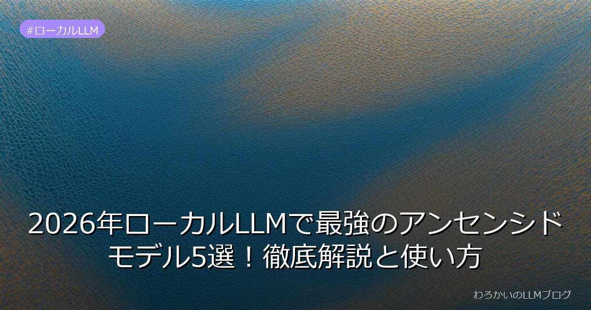 2026年ローカルLLMで最強のアンセンシドモデル5選！徹底解説と使い方