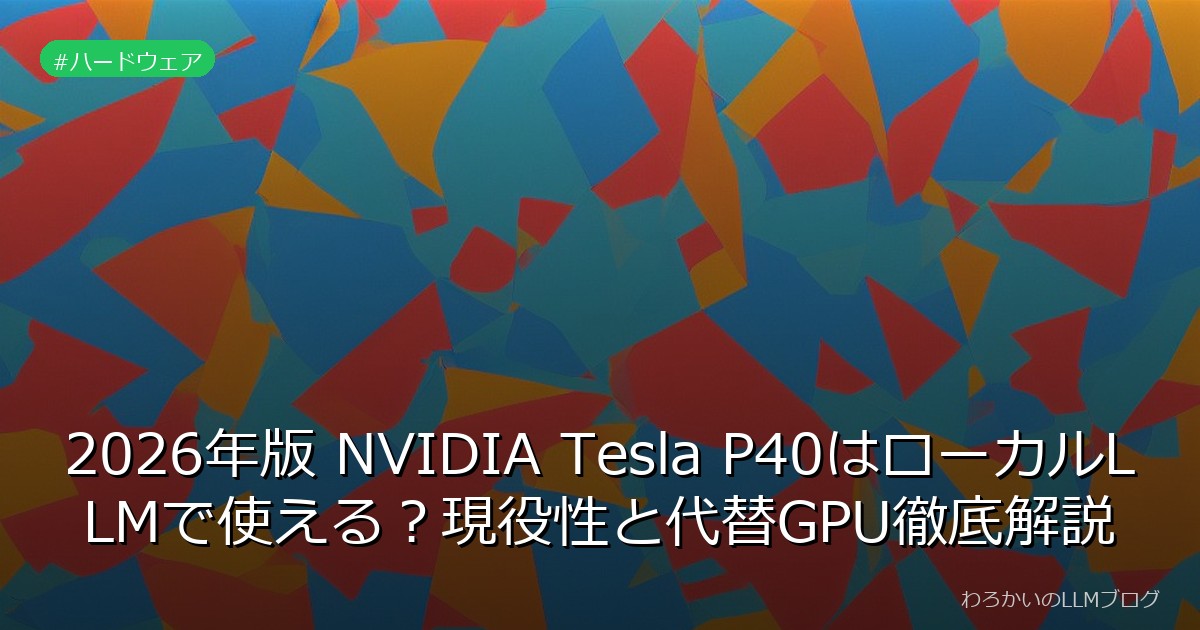 2026年版 NVIDIA Tesla P40はローカルLLMで使える？現役性と代替GPU徹底解説