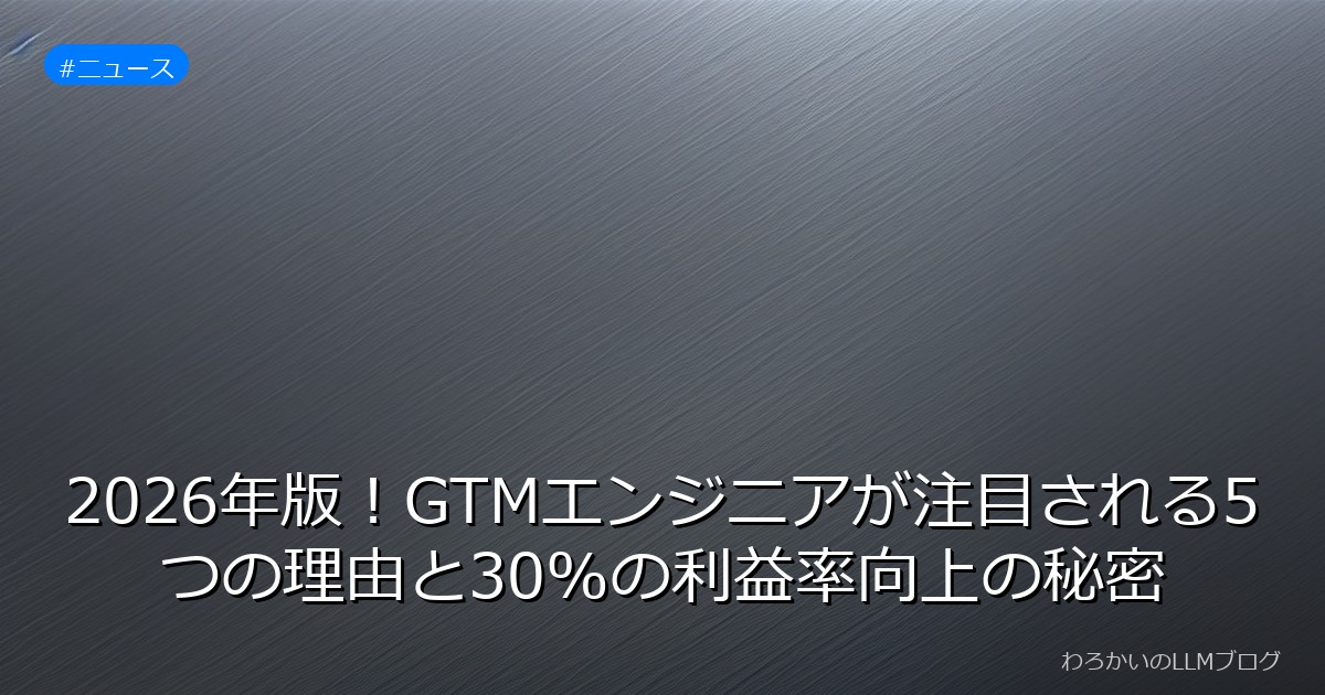 2026年版！GTMエンジニアが注目される5つの理由と30%の利益率向上の秘密