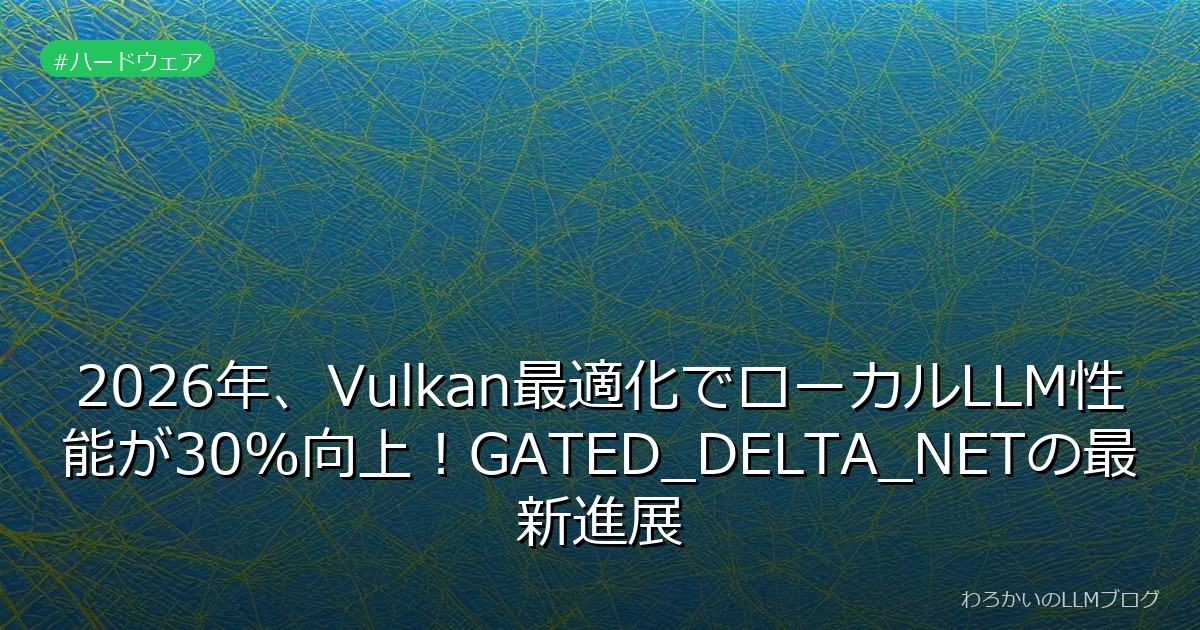 2026年、Vulkan最適化でローカルLLM性能が30%向上！GATED_DELTA_NETの最新進展
