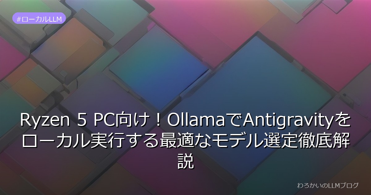 Ryzen 5 PC向け！OllamaでAntigravityをローカル実行する最適なモデル選定徹底解説