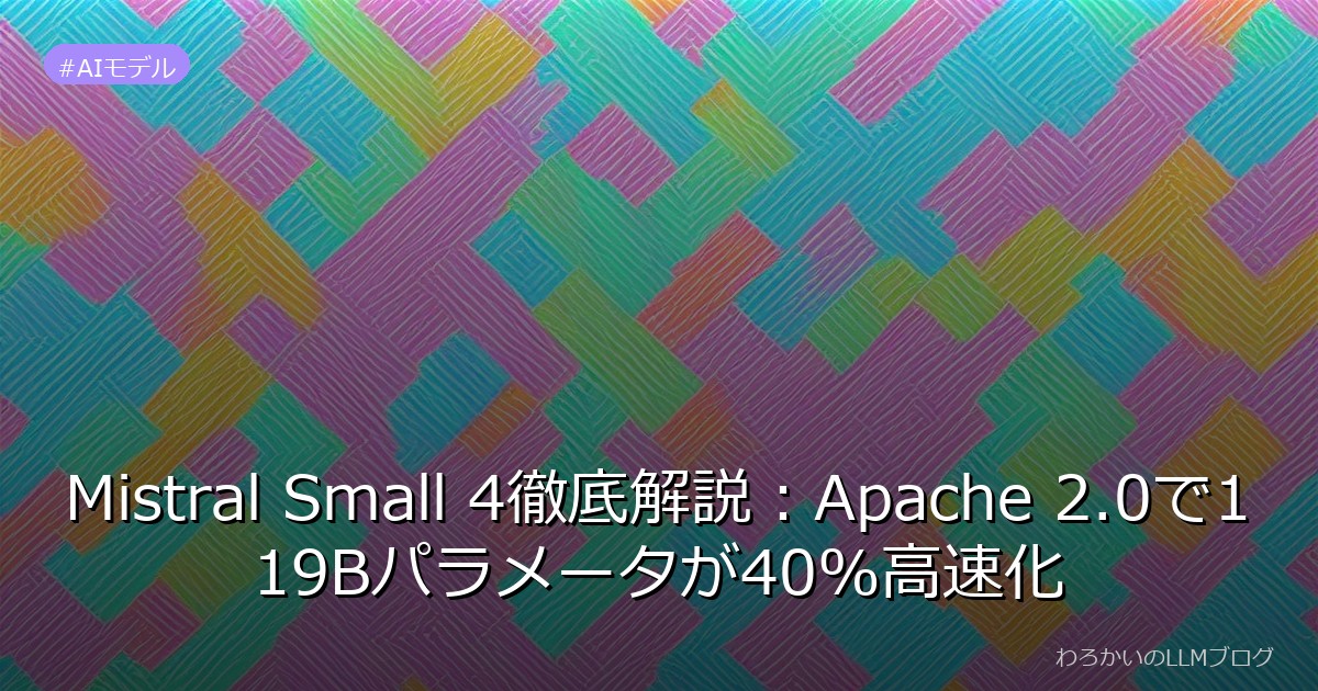 Mistral Small 4徹底解説：Apache 2.0で119Bパラメータが40%高速化