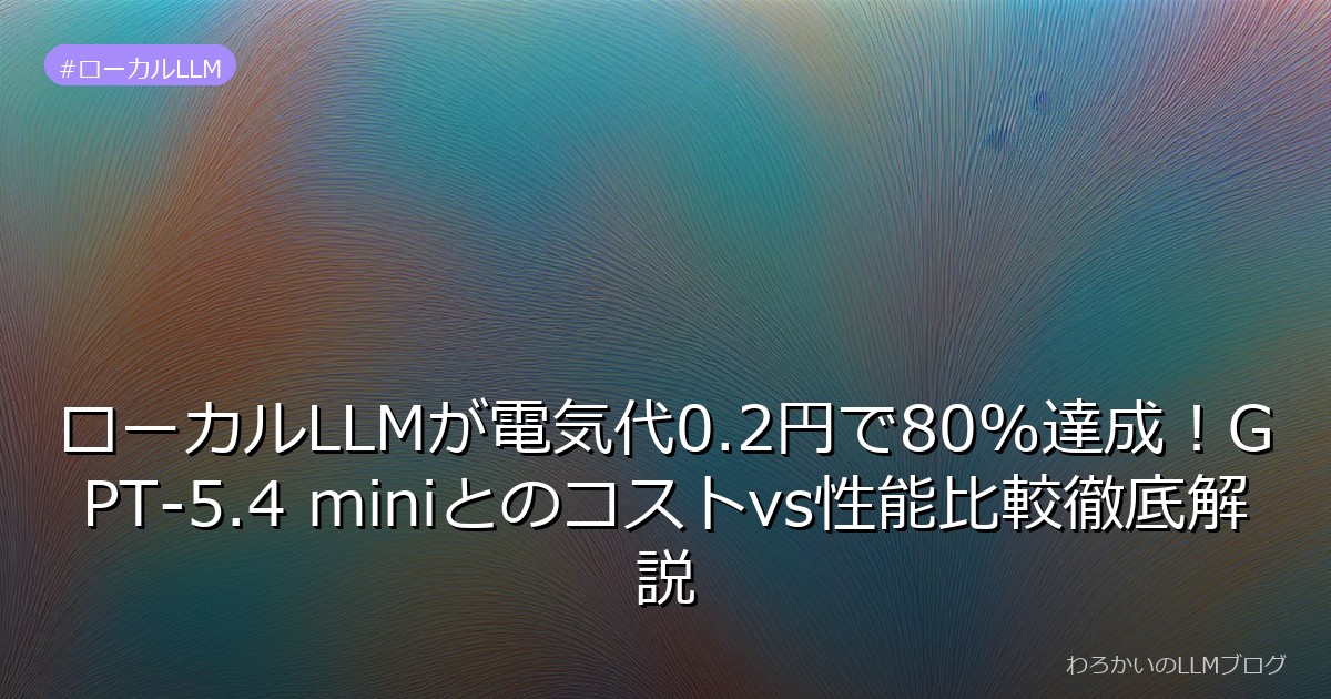 ローカルLLMが電気代0.2円で80%達成！GPT-5.4 miniとのコストvs性能比較徹底解説
