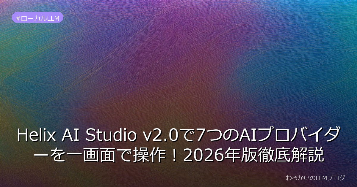 Helix AI Studio v2.0で7つのAIプロバイダーを一画面で操作！2026年版徹底解説